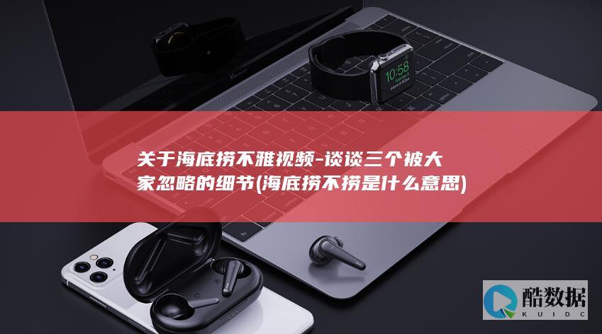 关于海底捞不雅视频-谈谈三个被大家忽略的细节 (海底捞不捞是什么意思)