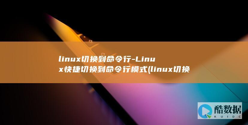 linux切换到命令行-Linux快捷切换到命令行模式 (linux切换图形界面命令)