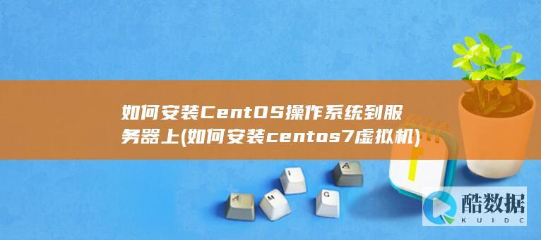 如何安装CentOS操作系统到服务器上 (如何安装centos7虚拟机)