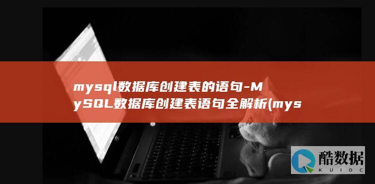 mysql数据库创建表的语句-MySQL数据库创建表语句全解析 (mysql属于什么数据库)