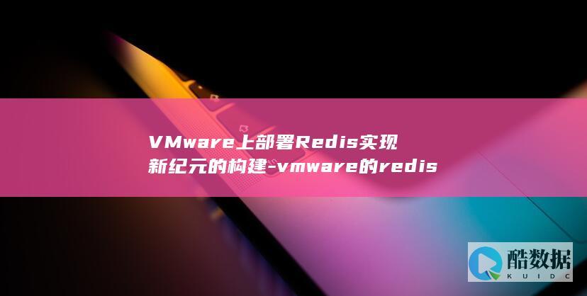 VMware上部署Redis实现新纪元的构建-vmware的redis (vmware workstation)
