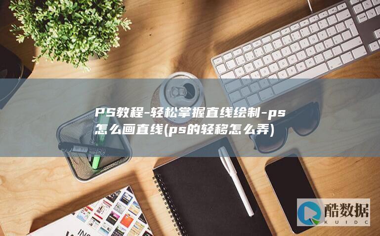 PS教程-轻松掌握直线绘制-ps怎么画直线 (ps的轻移怎么弄)