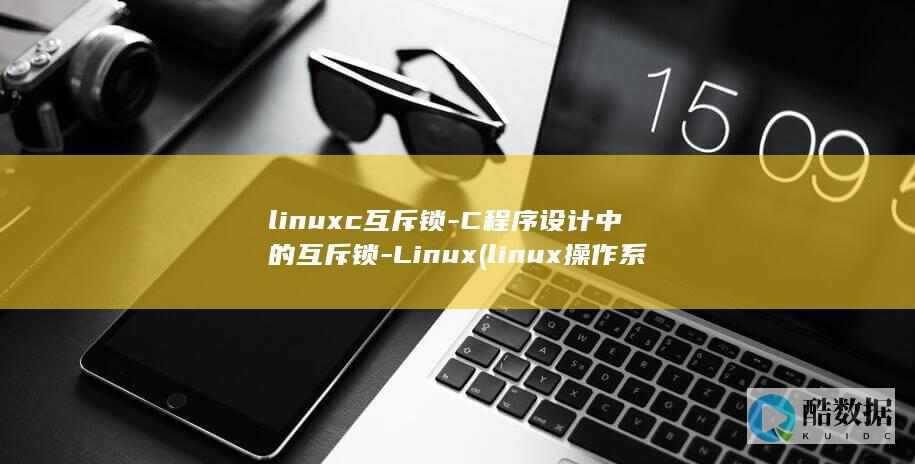 linuxc互斥锁-C程序设计中的互斥锁-Linux (linux操作系统)