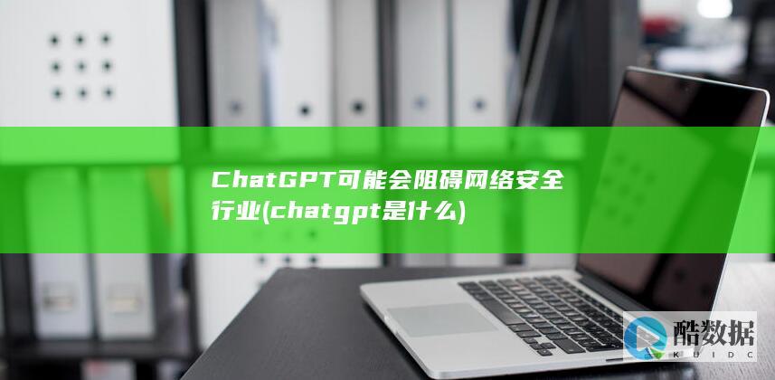 ChatGPT可能会阻碍网络安全行业 (chatgpt是什么)