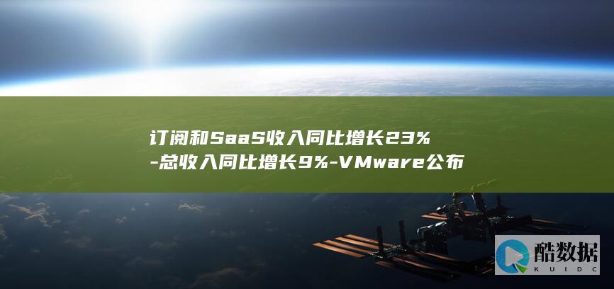 订阅和SaaS收入同比增长23%-总收入同比增长9%-VMware公布2022财年第二季度财报 (订阅和关注的区别)