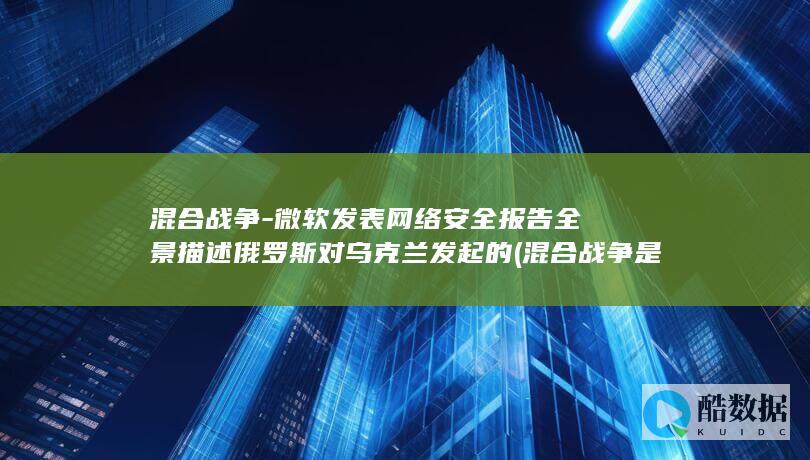 混合战争-微软发表网络安全报告全景描述俄罗斯对乌克兰发起的 (混合战争是什么)