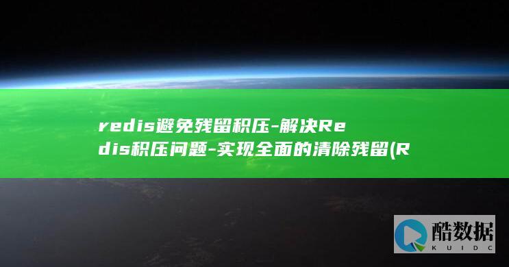 redis避免残留积压-解决Redis积压问题-实现全面的清除残留 (Redis避免主从读取不一致的问题)