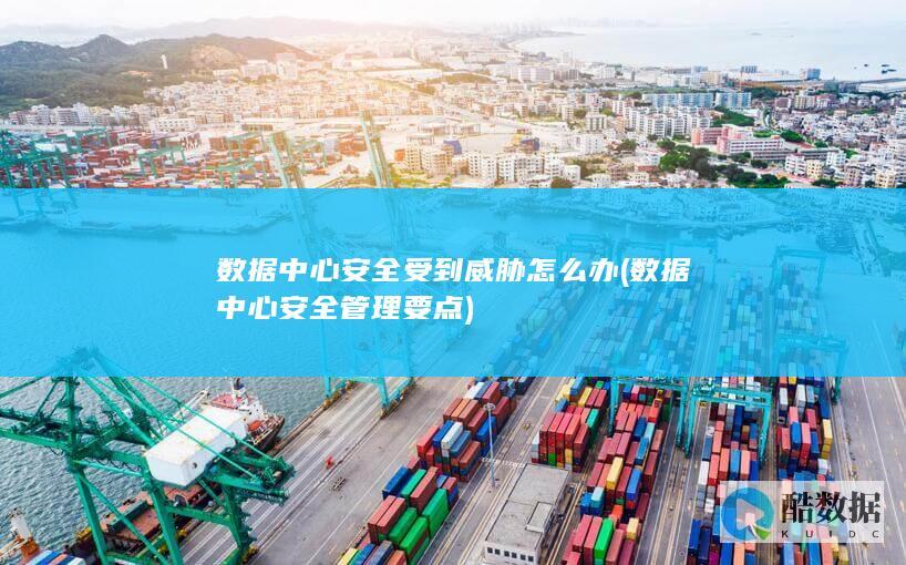 数据中心安全受到威胁怎么办 (数据中心安全管理要点)
