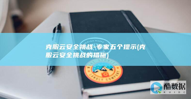 克服云安全挑战-专家五个提示 (克服云安全挑战的措施)