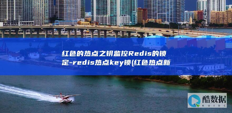 红色的热点之钥监控Redis的锁定-redis热点key锁 (红色热点新闻)