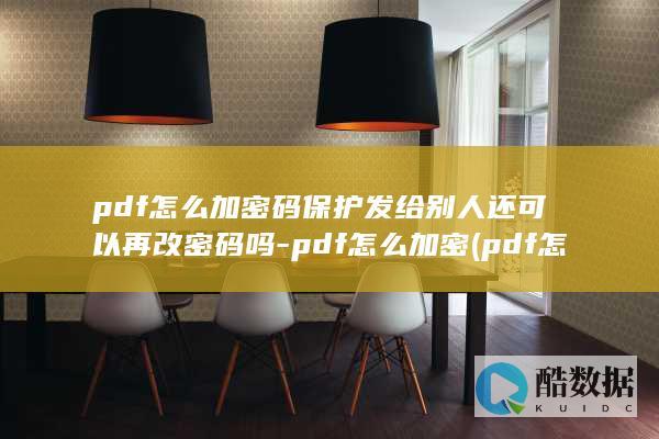 pdf怎么加密码保护发给别人还可以再改密码吗-pdf怎么加密 (pdf怎么加密码怎么设置密码)