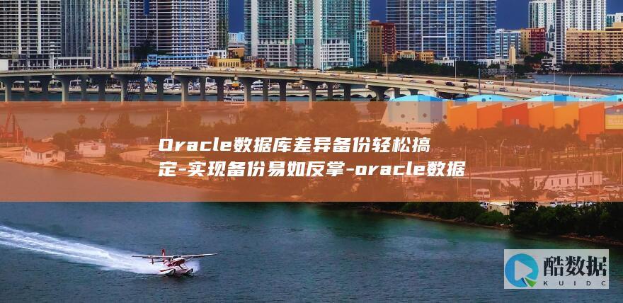 Oracle数据库差异备份轻松搞定-实现备份易如反掌-oracle数据库差异备份 (oracle数据库)