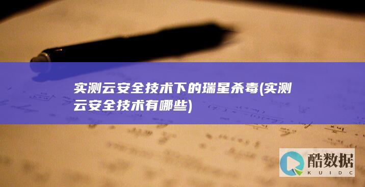 实测云安全技术下的瑞星杀毒 (实测云安全技术有哪些)