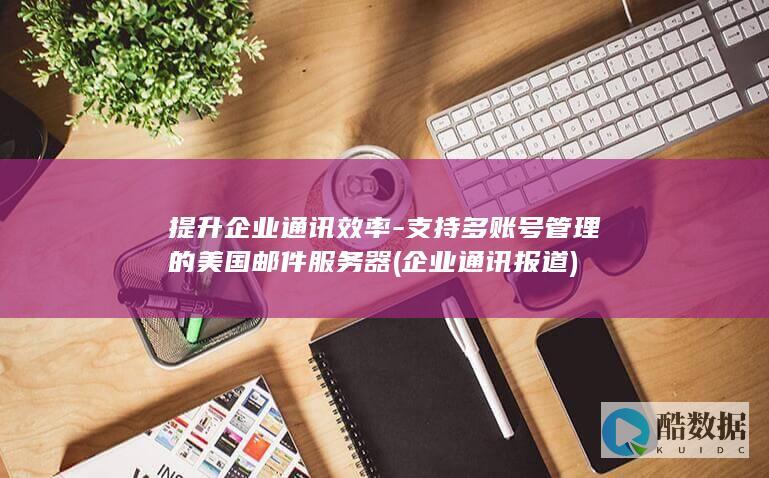 提升企业通讯效率-支持多账号管理的美国邮件服务器 (企业通讯报道)