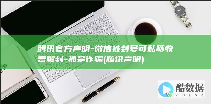 腾讯官方声明-微信被封号可私聊收费解封-都是诈骗 (腾讯 声明)