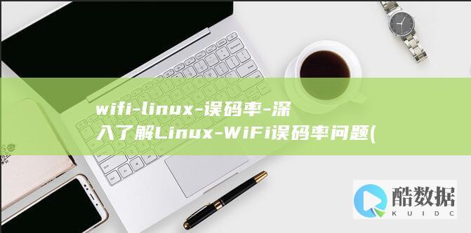 wifi-linux-误码率-深入了解Linux-WiFi误码率问题 (wifi老是断开是什么原因)