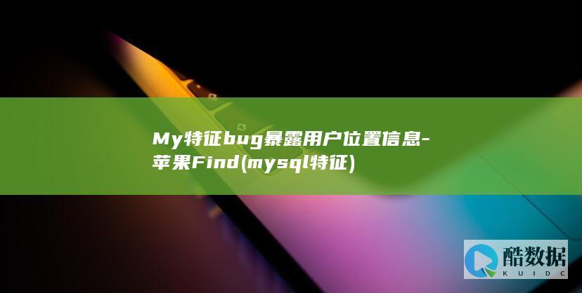 My特征bug暴露用户位置信息-苹果Find (mysql特征)