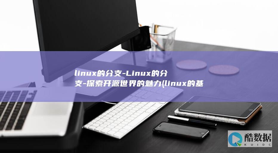 linux的分支-Linux的分支-探索开源世界的魅力 (linux的基本命令)