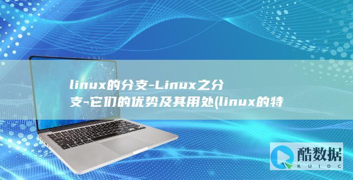 linux的分支-Linux之分支-它们的优势及其用处 (linux的特点)