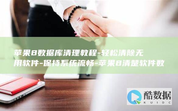 苹果8数据库清理教程-轻松清除无用软件-保持系统流畅-苹果8清楚软件数据库 (苹果数据库在贵州就安全了吗)