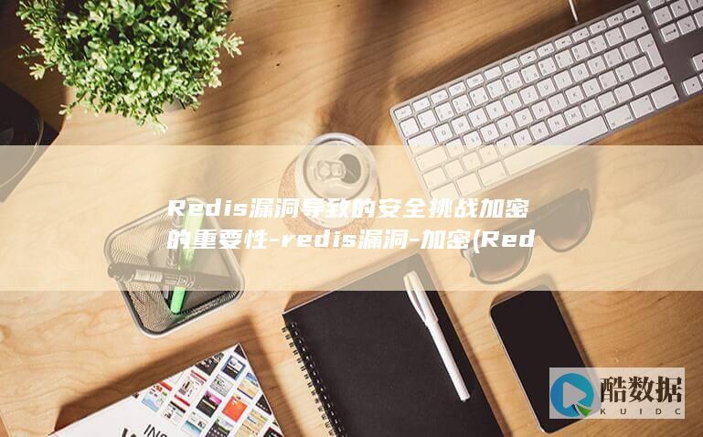 Redis漏洞导致的安全挑战加密的重要性-redis漏洞-加密 (Redis漏洞怎么利用)