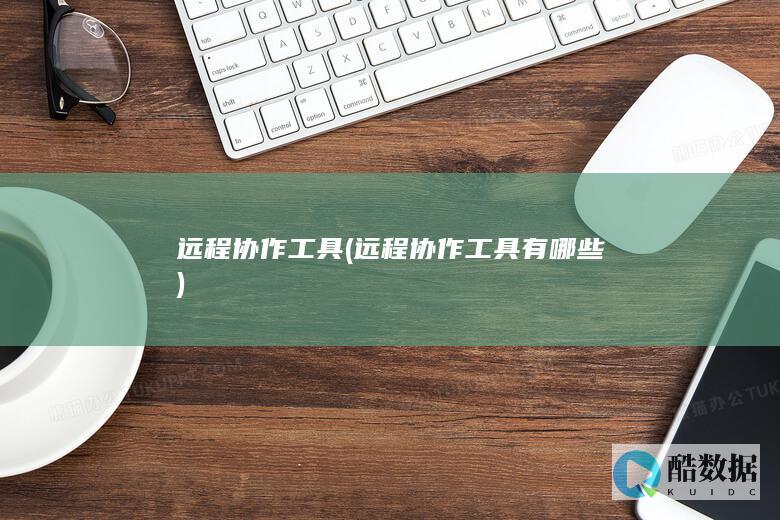 远程协作工具 (远程协作工具有哪些)