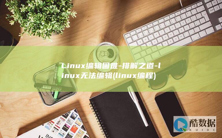 Linux编辑困难-排解之道-linux无法编辑 (linux编程)