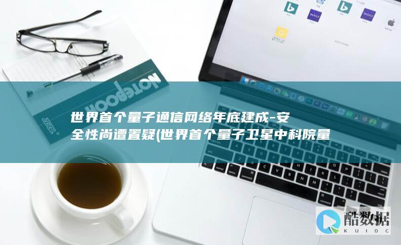 世界首个量子通信网络年底建成-安全性尚遭置疑 (世界首个量子卫星中科院量子科学实验卫星于哪一年发射)