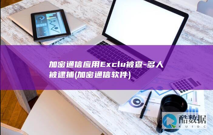 加密通信应用Exclu被查-多人被逮捕 (加密通信软件)