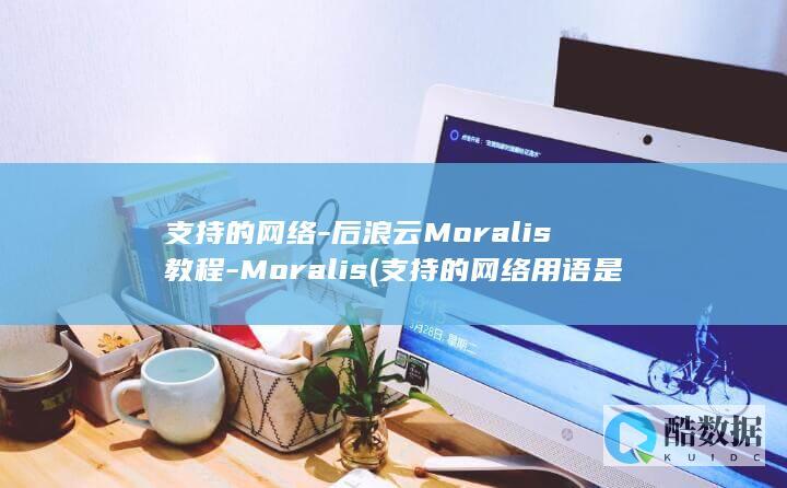 支持的网络-后浪云Moralis教程-Moralis (支持的网络用语是什么)