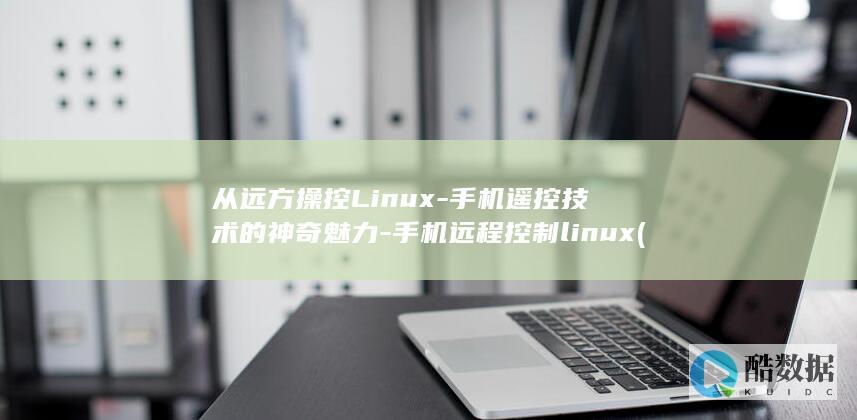 从远方操控Linux-手机遥控技术的神奇魅力-手机远程控制linux (远方控制)