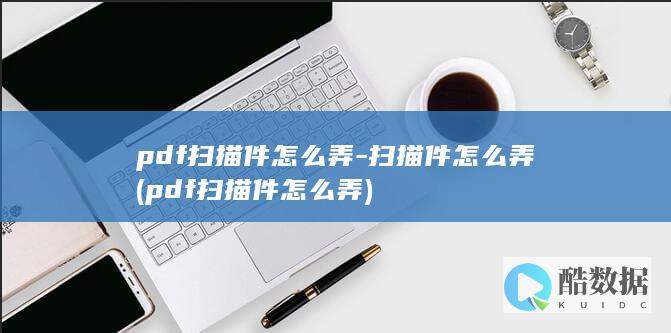 pdf扫描件怎么弄-扫描件怎么弄 (pdf扫描件怎么弄)