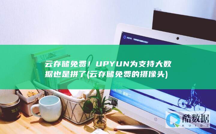 云存储免费！UPYUN为支持大数据也是拼了 (云存储免费的摄像头)