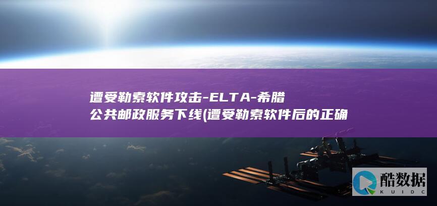 遭受勒索软件攻击-ELTA-希腊公共邮政服务下线 (遭受勒索软件后的正确做法包括)