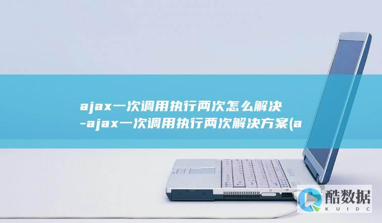 ajax一次调用执行两次怎么解决-ajax一次调用执行两次解决方案 (ajax一次点击多次提交)