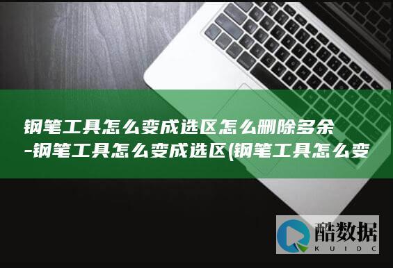 钢笔工具怎么变成选区怎么删除多余-钢笔工具怎么变成选区 (钢笔工具怎么变成选区)