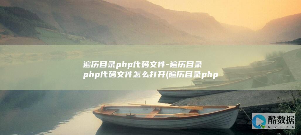 遍历目录php代码文件-遍历目录php代码文件怎么打开 (遍历目录php代码文件)