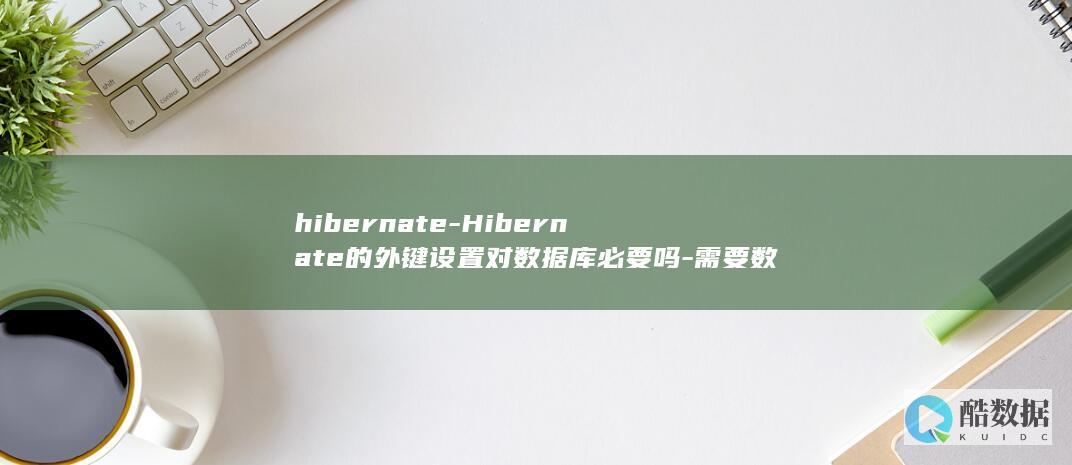 hibernate-Hibernate的外键设置对数据库必要吗-需要数据库设置外键吗 (hibernation翻译成中文)