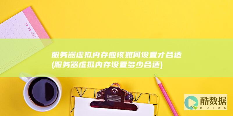 服务器虚拟内存应该如何设置才合适 (服务器虚拟内存设置多少合适)
