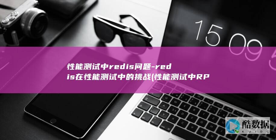性能测试中redis问题-redis在性能测试中的挑战 (性能测试中RPS是什么意思)