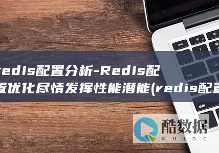 redis配置分析-Redis配置优化尽情发挥性能潜能 (redis配置文件)