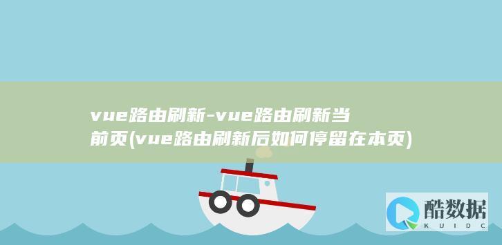 vue路由刷新-vue路由刷新当前页 (vue路由刷新后如何停留在本页)