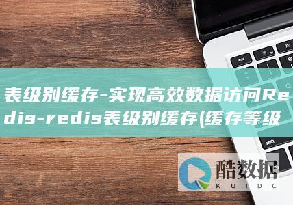表级别缓存-实现高效数据访问Redis-redis表级别缓存 (缓存等级)