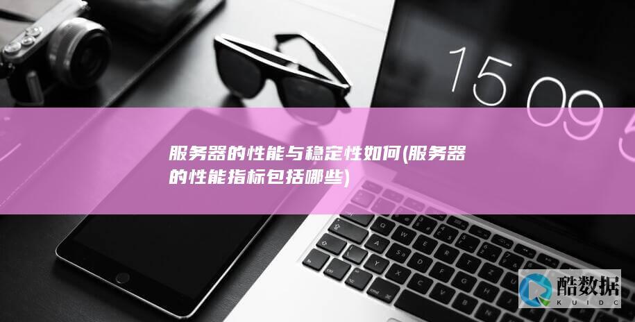 服务器的性能与稳定性如何 (服务器的性能指标包括哪些)