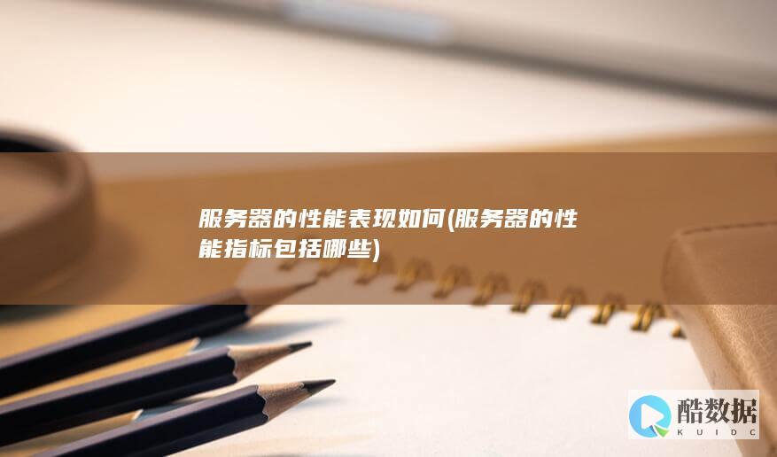 服务器的性能表现如何 (服务器的性能指标包括哪些)