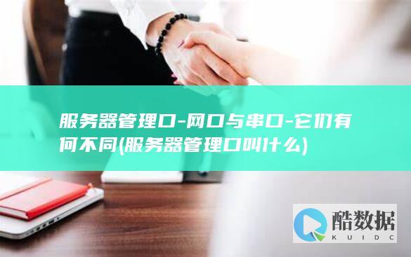 服务器管理口-网口与串口-它们有何不同 (服务器管理口叫什么)