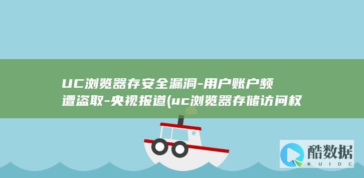 UC浏览器存安全漏洞-用户账户频遭盗取-央视报道 (uc浏览器存储访问权限怎么开启)