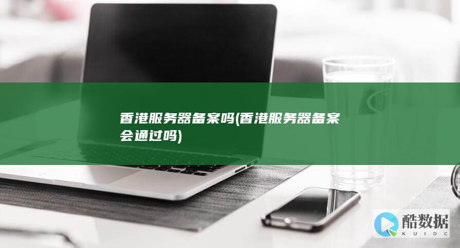 香港服务器备案吗 (香港服务器备案会通过吗)