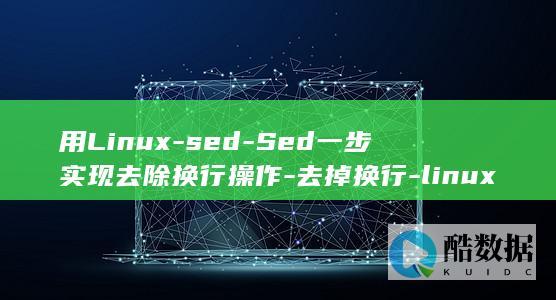 用Linux-sed-Sed一步实现去除换行操作-去掉换行-linux (华为笔记本为什么用linux)