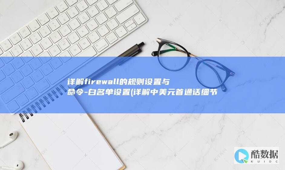 详解firewall的规则设置与命令-白名单设置 (详解中美元首通话细节)